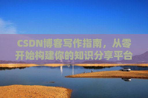 CSDN博客写作指南,从零开始构建你的知识分享平台 CSDN博客写作指南,从零开始构建你的知识分享平台